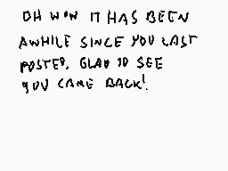 Drawn comment by Stego
"OH WOW IT HAS BEEN AWHILE SINCE YOU LAST POSTER. GLAD TO SEE YOU CAME BACK!"