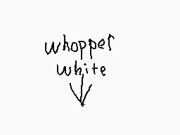 Drawn comment by wilburie
"whopper white"