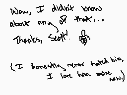 Drawn comment by Baconcat10
"Wow, I didn't know about any of that... Thanks, Scott! (I honestly now hated him. I lost him not now)"