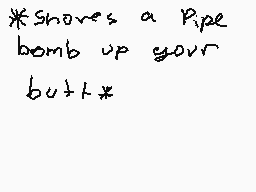 Drawn comment by Luke
"*Shoves a pipe bomb up your butt*"