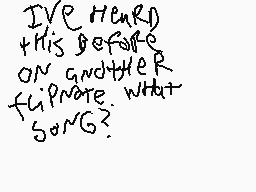 Drawn comment by Tujack
"I'VE HEARD THIS BEFORE ON ANOTHER FLIPNOTE. WHAT SONG?"