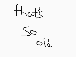 Drawn comment by DARKMETAL
"that's so old"