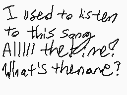 Drawn comment by ^Banshee^
"I used to listen to this song Alllll the time? What's the name?"