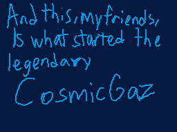 Drawn comment by TB64
"And this, my friends, Is what started the legendary CosmicGaz"