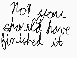 Drawn comment by BEN
"No? you should have finished it"