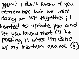 Drawn comment by LARI
"you! I don't know if you remember but we were doing an RP together; I wanted to update you and let you know that I'll be posting it after I'm done w/ my mid-term exams."