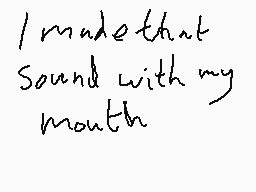 Drawn comment by AngryMelon
"I made that sound with my mouth"