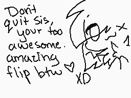 Drawn comment by Sylvia
"Don't quit Sis, your too awesome amazing flip btw XD"