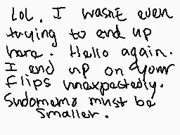 Drawn comment by Daymen ♥
"Lol. I wasn't even trying to end up here. Hello again. I end up on your Flips unexpectedly. Sudomama must be smaller."