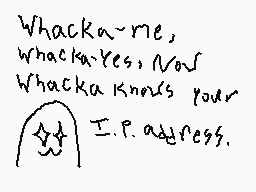Drawn comment by Joey Wolff
"Whacka~me, whacka~Yes, Now Whacka knows your I.P.address."