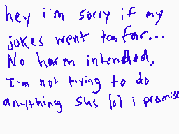 Drawn comment by Zando
"hey i'm sorry if my jokes went to far... No harm intended, I'm not trying to do anything this lot i promise"