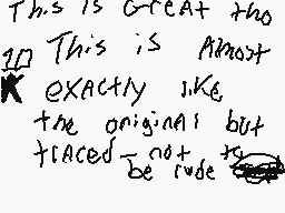 Drawn comment by SketchBolt
"This is great too This is Almost EXACTLY like the original but TRACED - not to be rude"