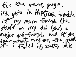 Drawn comment by KenTheCat1
"For the next page: I'd get in Major trouble if my mom found the stuff on my dsi (this is a major anti-funny), and if she saw what was on the next if I filled it out, idk"