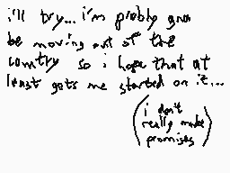 Drawn comment by Starkitty☆
"i'll try... i'm probably gonna be moving out of the country so i hope that at least gets me started on it... (i don't really make promises)"