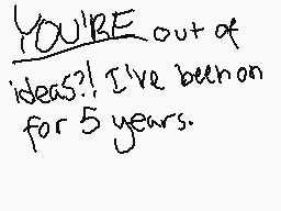 Drawn comment by miku☆
"YOU'RE out of ideas?! I've been on for 5 years."