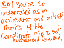 Drawn comment by Slyray
"Re! you're So underdolled as an animator and artist! Thanks 4 the Compliment nice z get acknowledged by a good."