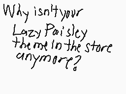 Drawn comment by X-Casjin
"Why isn't your Lazy Paisley theme in the store anymore?"