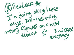 Drawn comment by esoteric♠
"Redleaf I'm doing okay these days. Just recharging making flipflops on a new account := I missed everybody"