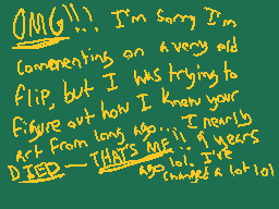 Drawn comment by esoteric♠
"OMG!!! I'm sorry I'm commenting on a very old flip, but I was trying to figure out how I knew your art from long ago. I nearly died that's not 4 years ago lol. I've changed a lot!"