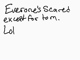 Drawn comment by Suntail
"Everyone's Scared except for tom. Lol"
