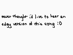 Drawn comment by Tiramise
"never thought 'd live to hear an edgy version of this song :0"