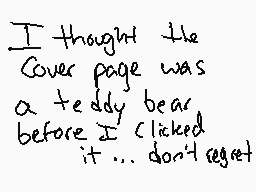 Drawn comment by Cinnabonz
"I thought the Cover page was a teddy bear before I clicked it... don't regret"