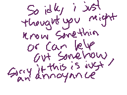 Drawn comment by Cinnabonz
"So idly i just thought you might know Somethin or Can help out Somethin, Sorry it this is just an annoyance"