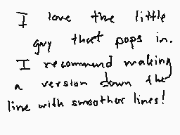 Drawn comment by Lukarikid
"I love the little guy that pops in. I recommend making a version down the line with smoother lines!"