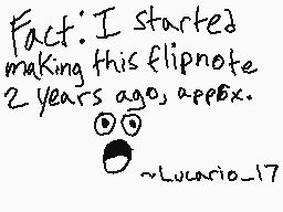 Drawn comment by Lucario_17
"Fact: I started making this flipnote 2 years ago, approx. ⊙⊙⊙ ⊙⊙⊙ ~Lucario_17"