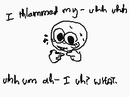 Drawn comment by ☆ Stagin ☆
"I thlammed my- uhh uhh uhh um ah-I uh? what."