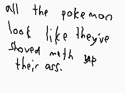 Drawn comment by Latiaslove
"all the pokemon look like they've shoved with up their ass."