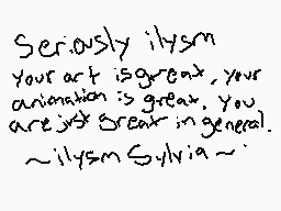 Drawn comment by D€ⓇpⓎVïⓍ€ñ
"Seriously illysm Your art is great, your animation is great, you are just great in general. ~illysm Sylvia~"