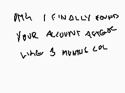 Drawn comment by Darren
"OMG I FINALLY FOUND YOUR ACCOUNT AGAIN LIKE 3 MINUTES LATER"
