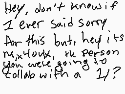 Drawn comment by SadQu33n☔
"Hey, don't know if I ever said sorry for this but hey its mixhacks, the person you were going to collaborate with a 1?"