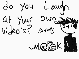 Drawn comment by M@Ⓡk
"do you Laugh at your own video's? ~M@BK"