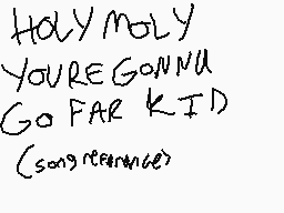 Drawn comment by ∞Cotten∞
"Holy moly you're gonna go far kid (song reference)"