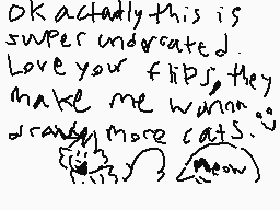 Drawn comment by flipy😃😃
"OK actually this is super undervalued. Love your flips, they make me wanna dance more cats. :3"