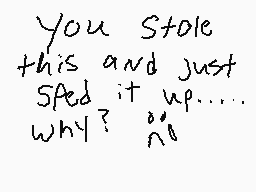 Drawn comment by veronicaw
"You stole this and just Sped it up..... why?"