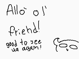 Drawn comment by ToxicTiger
"Allo' ol' friend! good to see ya again!"