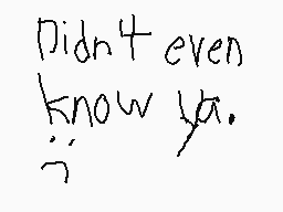 Drawn comment by KC
"Didn't even know ya."