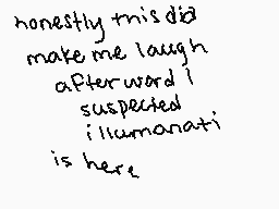 Drawn comment by Daffodil•
"honestly this did make me laugh. afterward I suspected illuminati' is here"