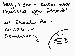 Drawn comment by tsvetok
"hey! I don't know but I missed you friend! we should do a collab or something"
