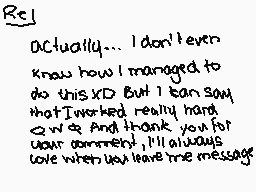 Drawn comment by ☆“Brök€n”☆
"Actually... I don't even know how I managed to do this XD But I can say that it worked really hard. O_o And thank you for your comment. I'll always love when you leave me message"