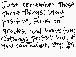 Drawn comment by →Gangrene←
"Just remember these three Things: stay positive, Focus on grades, and have fun! Nothing's perfect but if you can adapt, you'll be fine!"