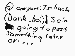 Drawn comment by D3D4NKEST
"everyone! I'm back (Dank_bo') So i'm going to post something later on..."