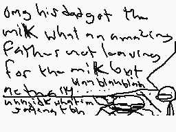 Drawn comment by Xenofinite
"Omg his dad got the milk what an amazing father not leaving for the milk but getting to go bowling..."