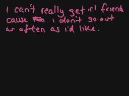 Drawn comment by wolfire
"I can't really get 'll friend cause I don't go out as often as I'd like."