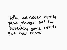 Drawn comment by wolfire
"Idk, we never really plan things but i'm hopefully going out to get new shoes"