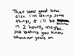 Drawn comment by wolfire
"That looks good btw. Also, i'm doing some things, it will be online in 2 hours, maybe. Just letting you know whenever you're on"