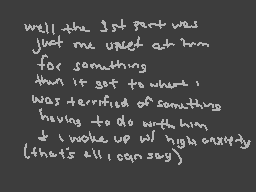 Drawn comment by wolfire
"well the 1st part was just me upset at him for something then it got to what I was terrified of something having to do with him & I woke up w/ high anxiety (that's all I can say)"